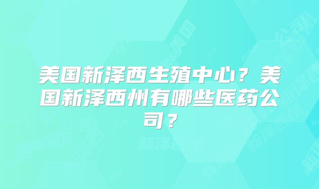 美国新泽西生殖中心?美国新泽西州有哪些医药公司?