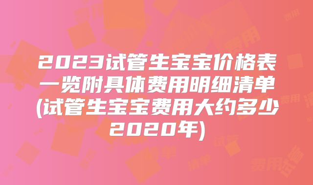 2023试管生宝宝价格表一览附具体费用明细清单(试管生宝宝费用大约多少2020年)