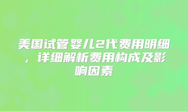 美国试管婴儿2代费用明细,详细解析费用构成及影响因素