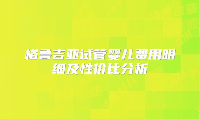 格鲁吉亚试管婴儿费用明细及性价比分析