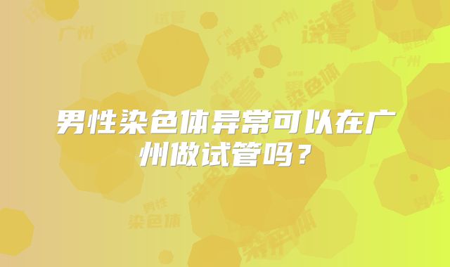 男性染色体异常可以在广州做试管吗？