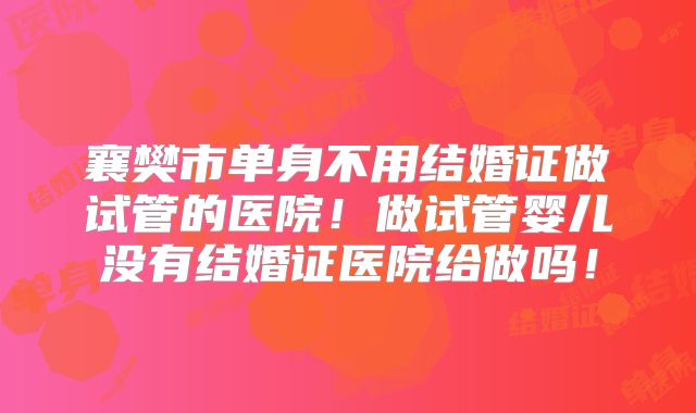 襄樊市单身不用结婚证做试管的医院！做试管婴儿没有结婚证医院给做吗！