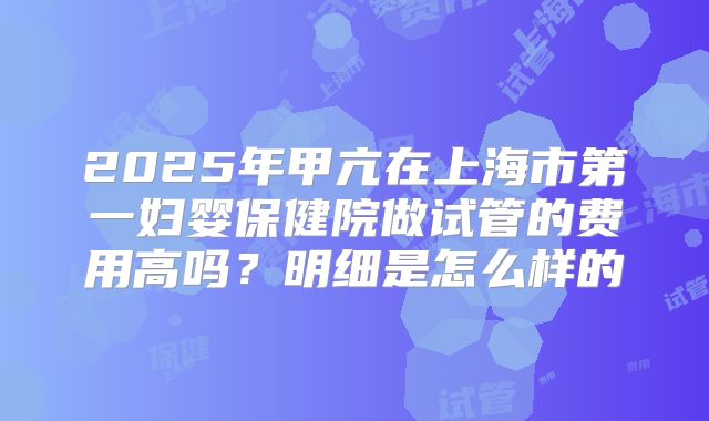 2025年甲亢在上海市第一妇婴保健院做试管的费用高吗？明细是怎么样的