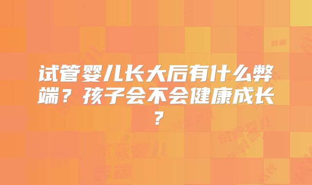 试管婴儿长大后有什么弊端？孩子会不会健康成长？