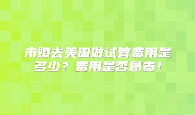 未婚去美国做试管费用是多少？费用是否昂贵！