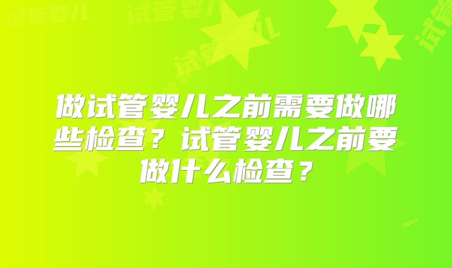 做试管婴儿之前需要做哪些检查?试管婴儿之前要做什么检查?