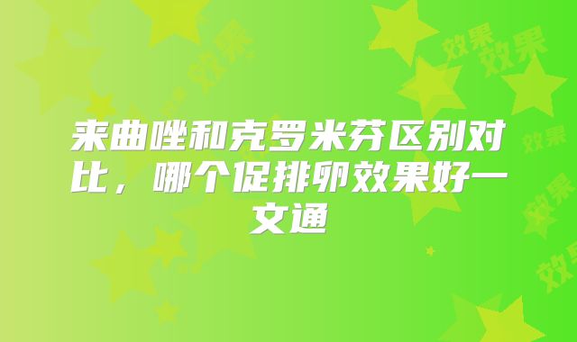 来曲唑和克罗米芬区别对比，哪个促排卵效果好一文通