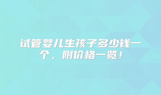 试管婴儿生孩子多少钱一个，附价格一览！