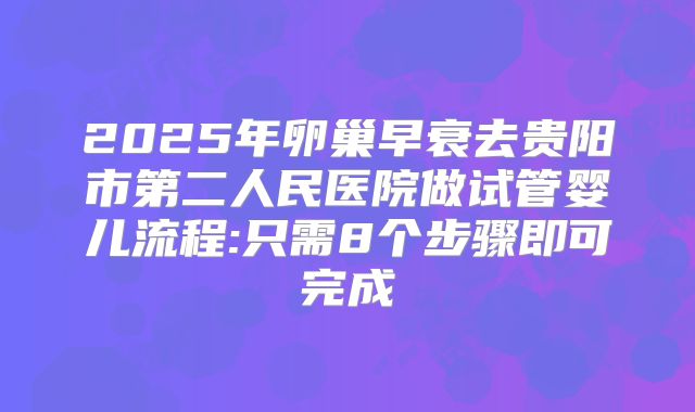 2025年卵巢早衰去贵阳市第二人民医院做试管婴儿流程:只需8个步骤即可完成