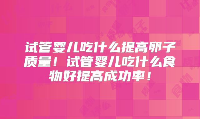 试管婴儿吃什么提高卵子质量！试管婴儿吃什么食物好提高成功率！