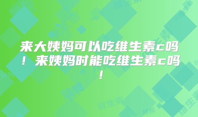 来大姨妈可以吃维生素c吗！来姨妈时能吃维生素c吗！