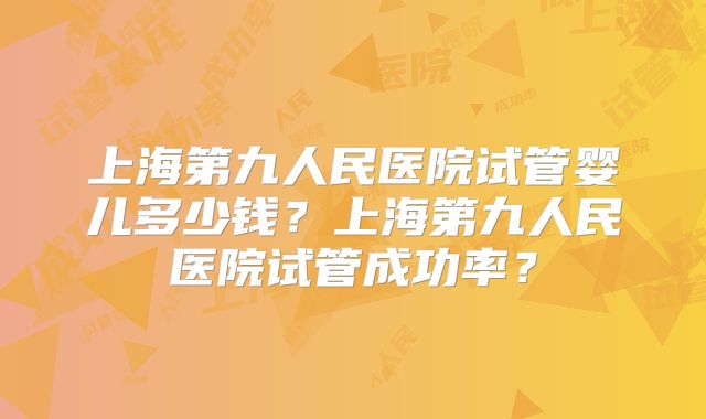 上海第九人民医院试管婴儿多少钱？上海第九人民医院试管成功率？
