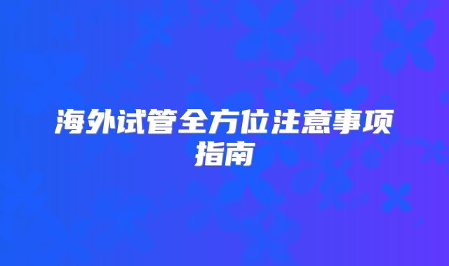 海外试管全方位注意事项指南