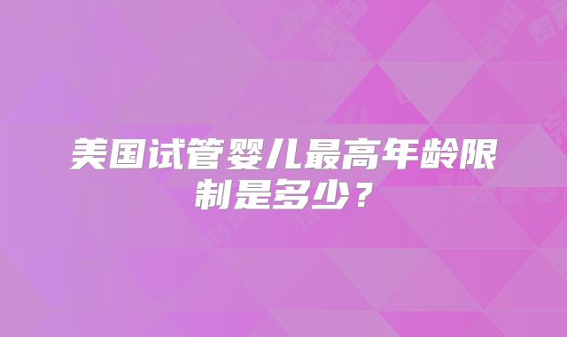 美国试管婴儿最高年龄限制是多少?