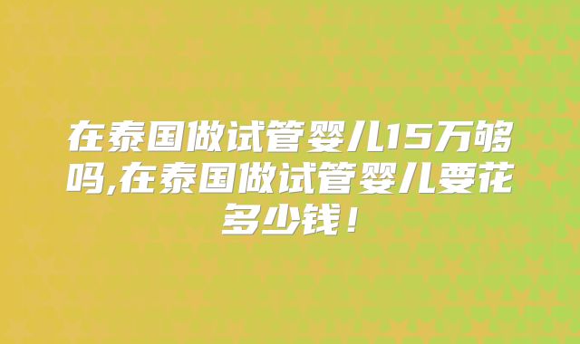 在泰国做试管婴儿15万够吗,在泰国做试管婴儿要花多少钱！