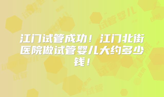 江门试管成功！江门北街医院做试管婴儿大约多少钱！