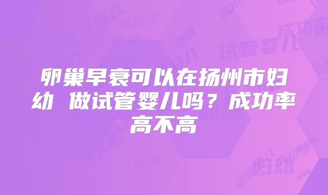 卵巢早衰可以在扬州市妇幼 做试管婴儿吗？成功率高不高