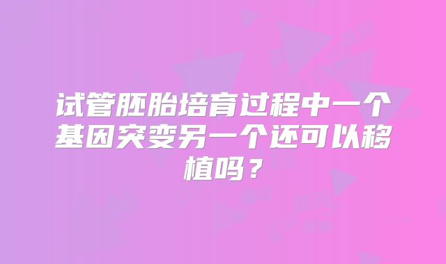 试管胚胎培育过程中一个基因突变另一个还可以移植吗？