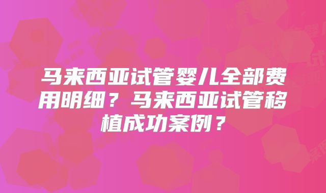 马来西亚试管婴儿全部费用明细？马来西亚试管移植成功案例？