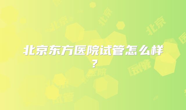 北京东方医院试管怎么样？