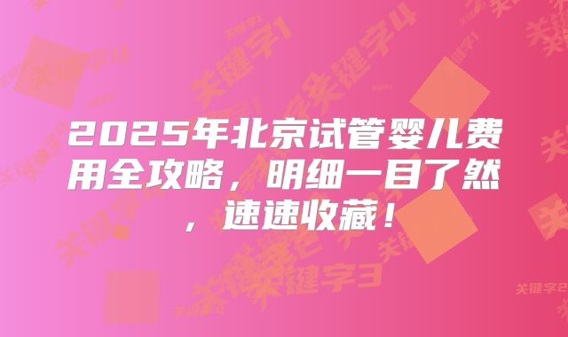 2025年北京试管婴儿费用全攻略，明细一目了然，速速收藏！