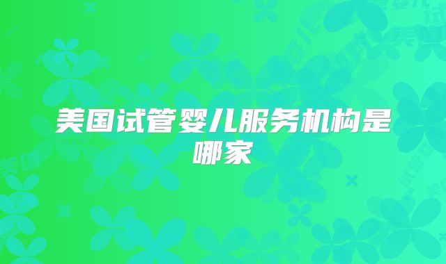 美国试管婴儿服务机构是哪家