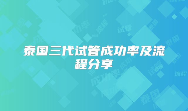 泰国三代试管成功率及流程分享