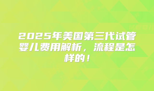 2025年美国第三代试管婴儿费用解析，流程是怎样的！