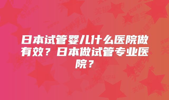 日本试管婴儿什么医院做有效？日本做试管专业医院？