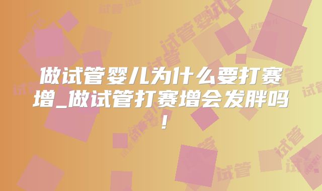 做试管婴儿为什么要打赛增_做试管打赛增会发胖吗！