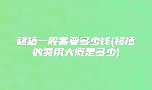 移植一般需要多少钱(移植的费用大概是多少)