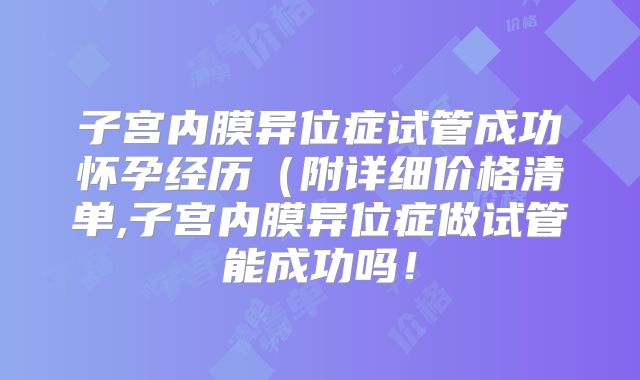 子宫内膜异位症试管成功怀孕经历（附详细价格清单,子宫内膜异位症做试管能成功吗！