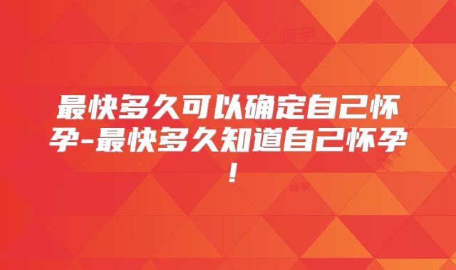 最快多久可以确定自己怀孕-最快多久知道自己怀孕！