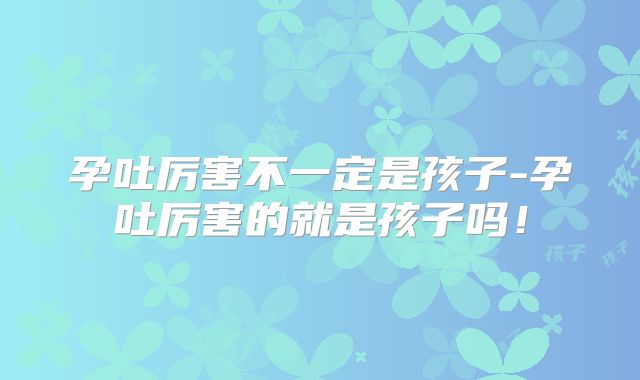 孕吐厉害不一定是孩子-孕吐厉害的就是孩子吗！