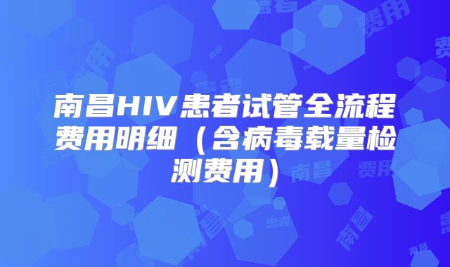 南昌HIV患者试管全流程费用明细(含病毒载量检测费用)