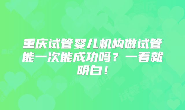重庆试管婴儿机构做试管能一次能成功吗？一看就明白！
