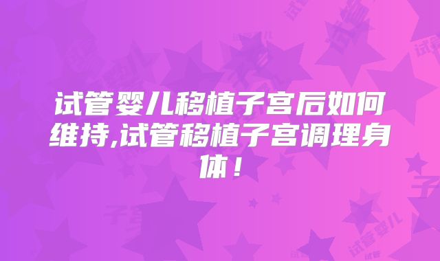 试管婴儿移植子宫后如何维持,试管移植子宫调理身体！