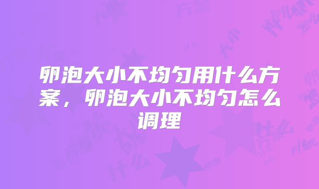 卵泡大小不均匀用什么方案，卵泡大小不均匀怎么调理