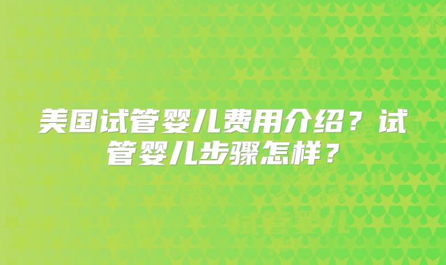 美国试管婴儿费用介绍？试管婴儿步骤怎样？