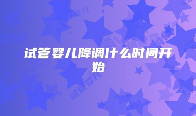 试管婴儿降调什么时间开始