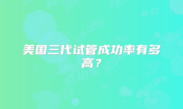 美国三代试管成功率有多高？