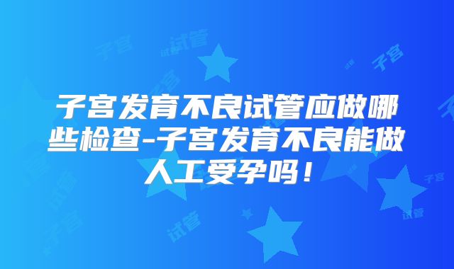 子宫发育不良试管应做哪些检查-子宫发育不良能做人工受孕吗!