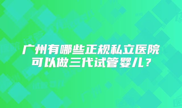 广州有哪些正规私立医院可以做三代试管婴儿？