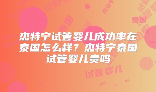 杰特宁试管婴儿成功率在泰国怎么样？杰特宁泰国试管婴儿贵吗