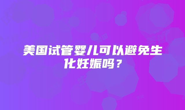 美国试管婴儿可以避免生化妊娠吗？