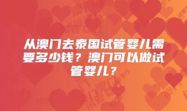 从澳门去泰国试管婴儿需要多少钱？澳门可以做试管婴儿？