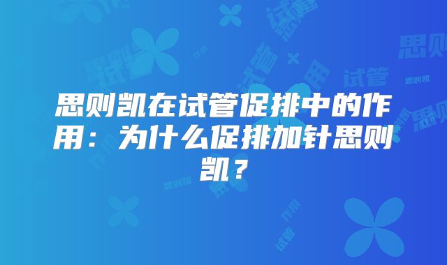 思则凯在试管促排中的作用：为什么促排加针思则凯？