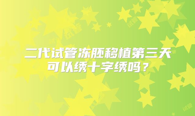 二代试管冻胚移植第三天可以绣十字绣吗？