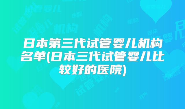 日本第三代试管婴儿机构名单(日本三代试管婴儿比较好的医院)