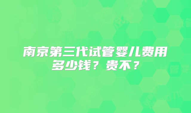 南京第三代试管婴儿费用多少钱？贵不？
